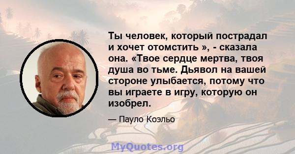 Ты человек, который пострадал и хочет отомстить », - сказала она. «Твое сердце мертва, твоя душа во тьме. Дьявол на вашей стороне улыбается, потому что вы играете в игру, которую он изобрел.