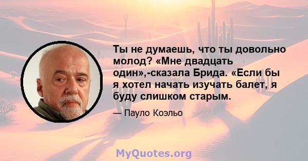 Ты не думаешь, что ты довольно молод? «Мне двадцать один»,-сказала Брида. «Если бы я хотел начать изучать балет, я буду слишком старым.