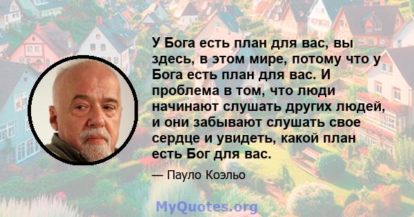 У Бога есть план для вас, вы здесь, в этом мире, потому что у Бога есть план для вас. И проблема в том, что люди начинают слушать других людей, и они забывают слушать свое сердце и увидеть, какой план есть Бог для вас.