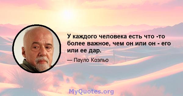 У каждого человека есть что -то более важное, чем он или он - его или ее дар.