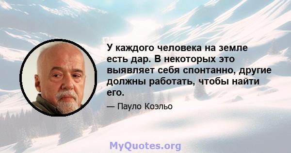 У каждого человека на земле есть дар. В некоторых это выявляет себя спонтанно, другие должны работать, чтобы найти его.