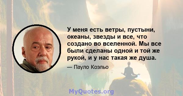 У меня есть ветры, пустыни, океаны, звезды и все, что создано во вселенной. Мы все были сделаны одной и той же рукой, и у нас такая же душа.