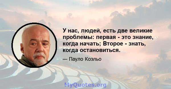 У нас, людей, есть две великие проблемы: первая - это знание, когда начать; Второе - знать, когда остановиться.