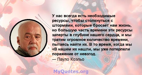 У нас всегда есть необходимые ресурсы, чтобы столкнуться с штормами, которые бросает нам жизнь, но большую часть времени эти ресурсы заперты в глубине нашего сердца, и мы тратим огромное количество времени, пытаясь