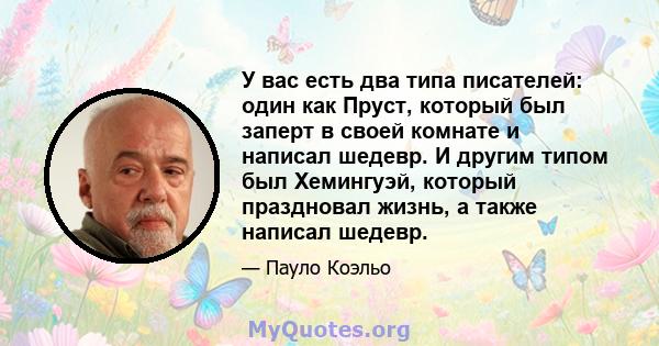 У вас есть два типа писателей: один как Пруст, который был заперт в своей комнате и написал шедевр. И другим типом был Хемингуэй, который праздновал жизнь, а также написал шедевр.