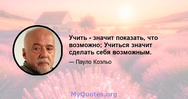 Учить - значит показать, что возможно; Учиться значит сделать себя возможным.