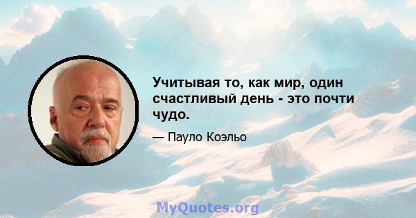 Учитывая то, как мир, один счастливый день - это почти чудо.