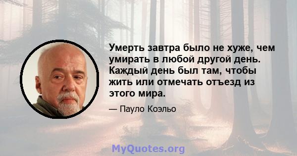 Умерть завтра было не хуже, чем умирать в любой другой день. Каждый день был там, чтобы жить или отмечать отъезд из этого мира.