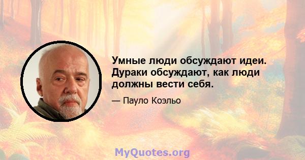 Умные люди обсуждают идеи. Дураки обсуждают, как люди должны вести себя.