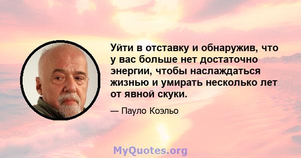 Уйти в отставку и обнаружив, что у вас больше нет достаточно энергии, чтобы наслаждаться жизнью и умирать несколько лет от явной скуки.