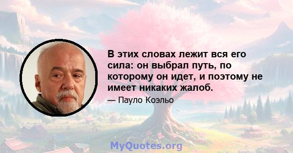 В этих словах лежит вся его сила: он выбрал путь, по которому он идет, и поэтому не имеет никаких жалоб.