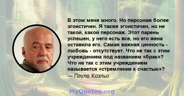 В этом меня много. Но персонаж более эгоистичен. Я также эгоистичен, но не такой, какой персонаж. Этот парень успешен, у него есть все, но его жена оставила его. Самая важная ценность - любовь - отсутствует. Что не так