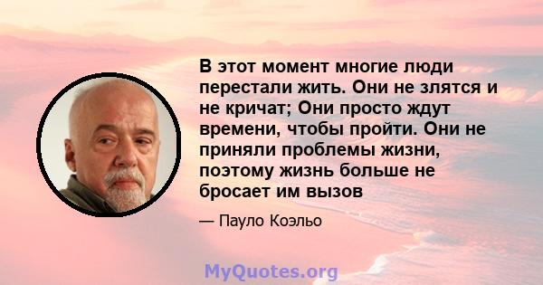 В этот момент многие люди перестали жить. Они не злятся и не кричат; Они просто ждут времени, чтобы пройти. Они не приняли проблемы жизни, поэтому жизнь больше не бросает им вызов