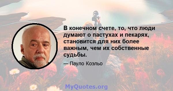 В конечном счете, то, что люди думают о пастухах и пекарях, становится для них более важным, чем их собственные судьбы.