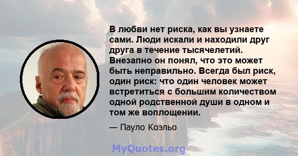 В любви нет риска, как вы узнаете сами. Люди искали и находили друг друга в течение тысячелетий. Внезапно он понял, что это может быть неправильно. Всегда был риск, один риск: что один человек может встретиться с