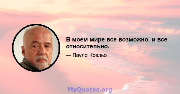 В моем мире все возможно, и все относительно.