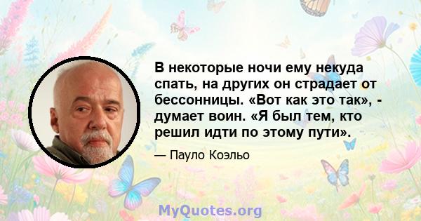 В некоторые ночи ему некуда спать, на других он страдает от бессонницы. «Вот как это так», - думает воин. «Я был тем, кто решил идти по этому пути».