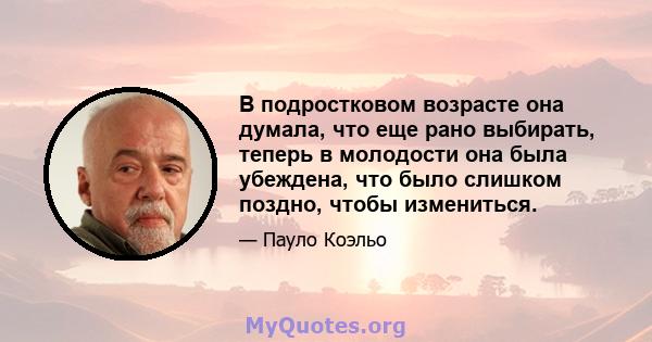 В подростковом возрасте она думала, что еще рано выбирать, теперь в молодости она была убеждена, что было слишком поздно, чтобы измениться.