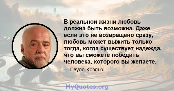 В реальной жизни любовь должна быть возможна. Даже если это не возвращено сразу, любовь может выжить только тогда, когда существует надежда, что вы сможете победить человека, которого вы желаете.