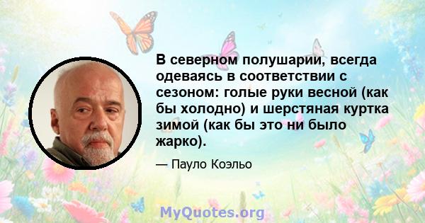 В северном полушарии, всегда одеваясь в соответствии с сезоном: голые руки весной (как бы холодно) и шерстяная куртка зимой (как бы это ни было жарко).