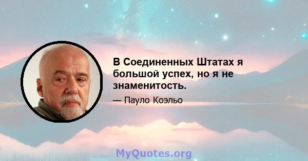 В Соединенных Штатах я большой успех, но я не знаменитость.