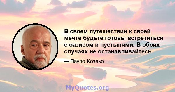 В своем путешествии к своей мечте будьте готовы встретиться с оазисом и пустынями. В обоих случаях не останавливайтесь