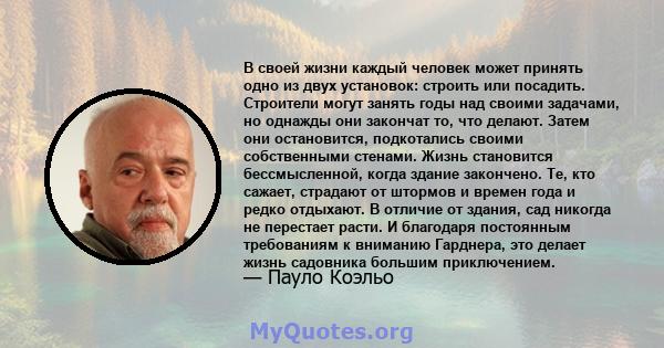 В своей жизни каждый человек может принять одно из двух установок: строить или посадить. Строители могут занять годы над своими задачами, но однажды они закончат то, что делают. Затем они остановится, подкотались своими 