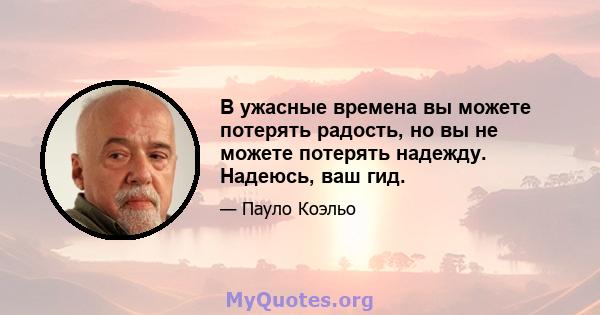 В ужасные времена вы можете потерять радость, но вы не можете потерять надежду. Надеюсь, ваш гид.