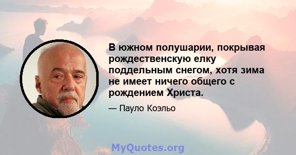 В южном полушарии, покрывая рождественскую елку поддельным снегом, хотя зима не имеет ничего общего с рождением Христа.