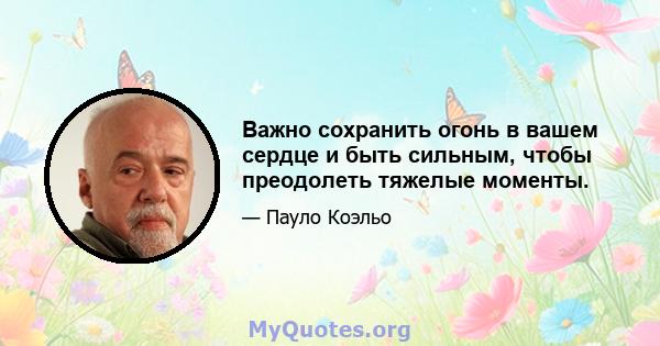 Важно сохранить огонь в вашем сердце и быть сильным, чтобы преодолеть тяжелые моменты.