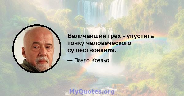 Величайший грех - упустить точку человеческого существования.