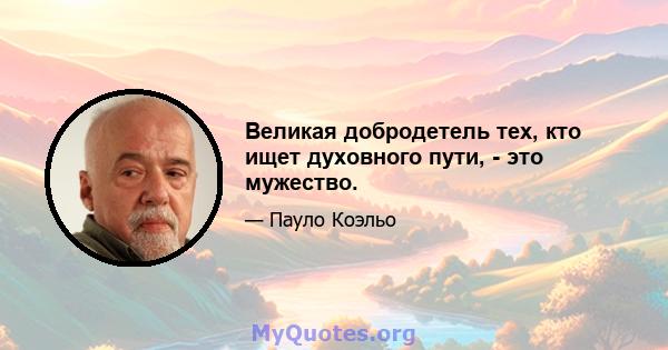 Великая добродетель тех, кто ищет духовного пути, - это мужество.