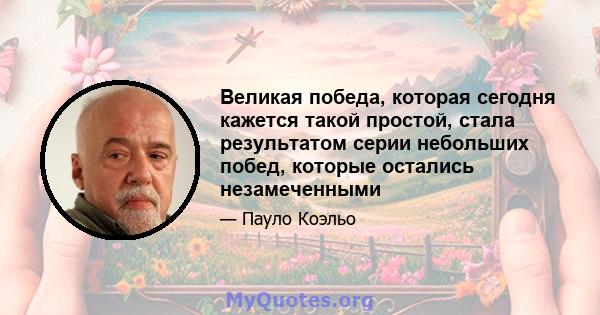 Великая победа, которая сегодня кажется такой простой, стала результатом серии небольших побед, которые остались незамеченными