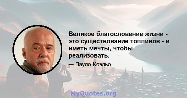 Великое благословение жизни - это существование топливов - и иметь мечты, чтобы реализовать.