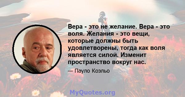 Вера - это не желание. Вера - это воля. Желания - это вещи, которые должны быть удовлетворены, тогда как воля является силой. Изменит пространство вокруг нас.