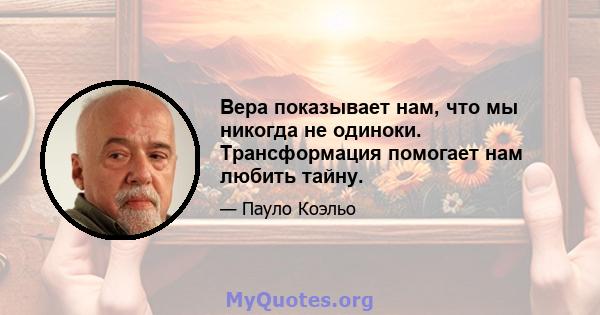 Вера показывает нам, что мы никогда не одиноки. Трансформация помогает нам любить тайну.