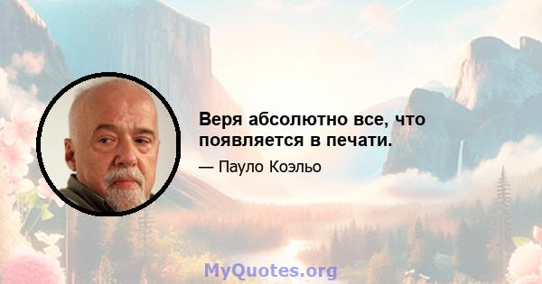 Веря абсолютно все, что появляется в печати.