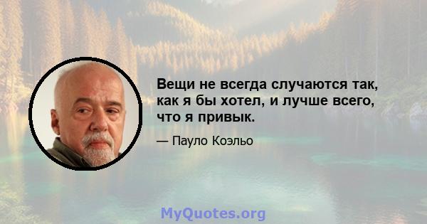 Вещи не всегда случаются так, как я бы хотел, и лучше всего, что я привык.