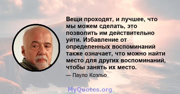 Вещи проходят, и лучшее, что мы можем сделать, это позволить им действительно уйти. Избавление от определенных воспоминаний также означает, что можно найти место для других воспоминаний, чтобы занять их место.