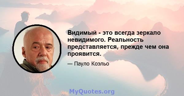 Видимый - это всегда зеркало невидимого. Реальность представляется, прежде чем она проявится.