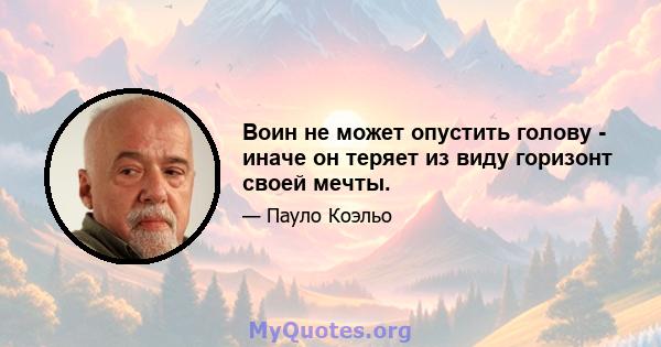 Воин не может опустить голову - иначе он теряет из виду горизонт своей мечты.