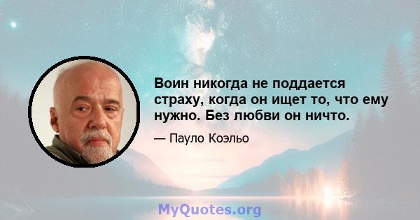 Воин никогда не поддается страху, когда он ищет то, что ему нужно. Без любви он ничто.