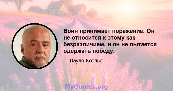 Воин принимает поражение. Он не относится к этому как безразличием, и он не пытается одержать победу.