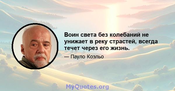 Воин света без колебаний не унижает в реку страстей, всегда течет через его жизнь.