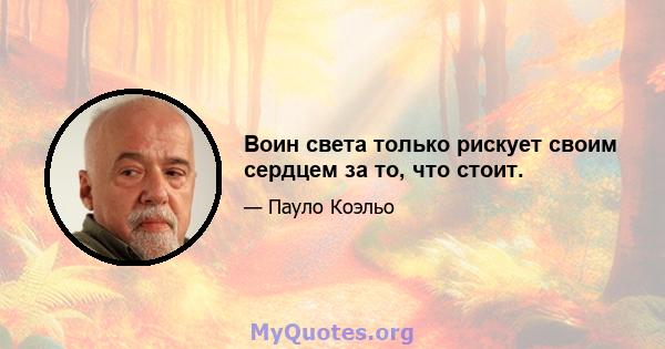 Воин света только рискует своим сердцем за то, что стоит.