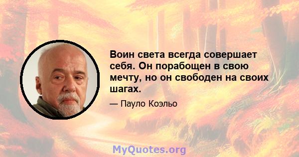 Воин света всегда совершает себя. Он порабощен в свою мечту, но он свободен на своих шагах.