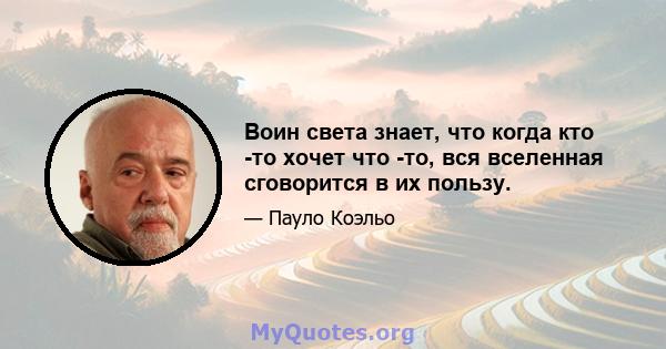 Воин света знает, что когда кто -то хочет что -то, вся вселенная сговорится в их пользу.