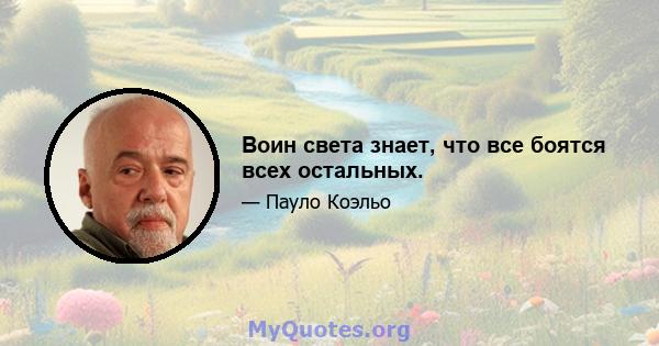 Воин света знает, что все боятся всех остальных.