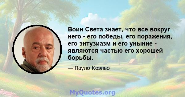 Воин Света знает, что все вокруг него - его победы, его поражения, его энтузиазм и его уныние - являются частью его хорошей борьбы.