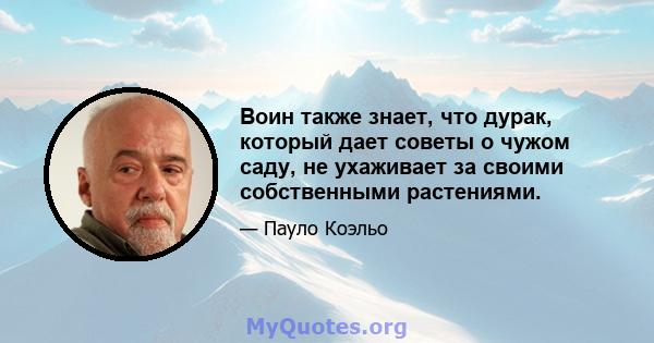 Воин также знает, что дурак, который дает советы о чужом саду, не ухаживает за своими собственными растениями.